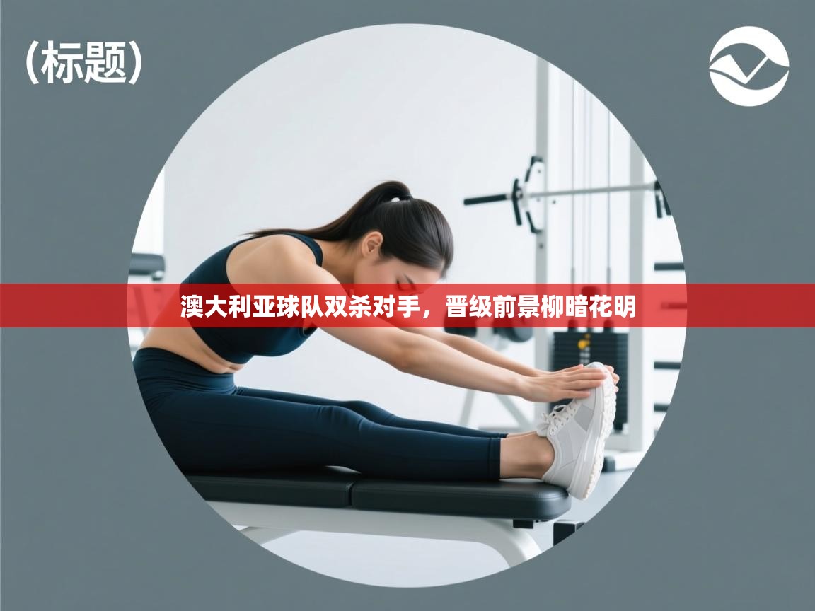 澳大利亚球队双杀对手，晋级前景柳暗花明  第1张