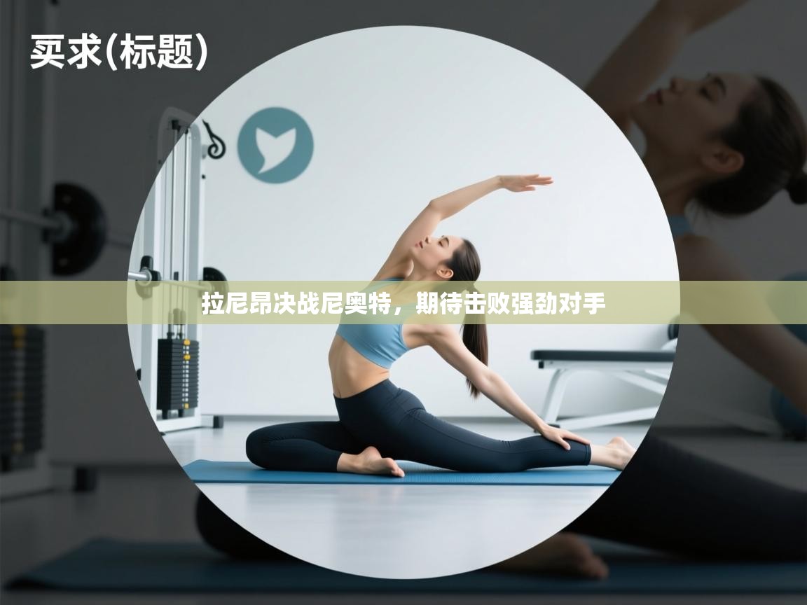 拉尼昂决战尼奥特,期待击败强劲对手 第2张