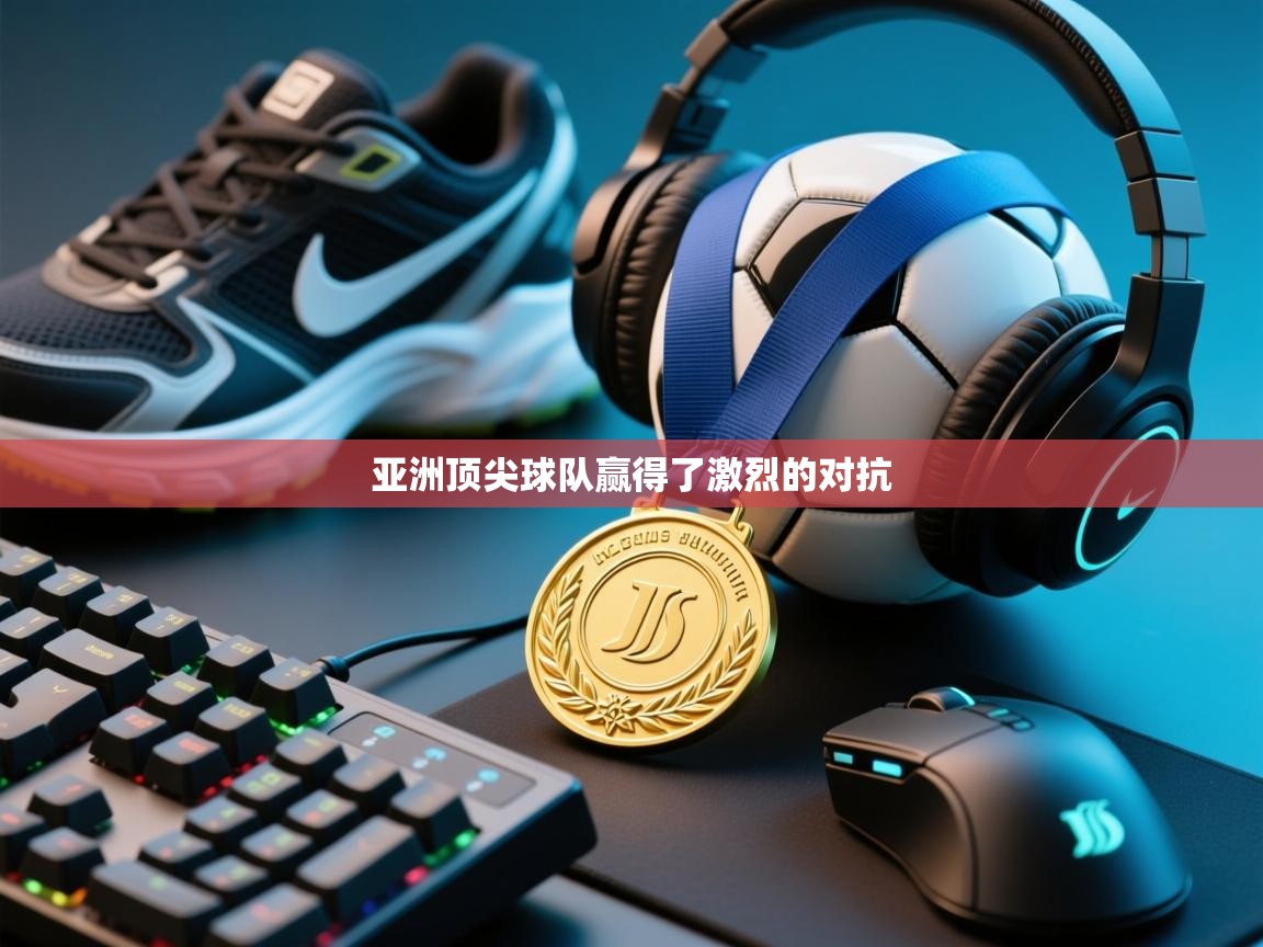 亚洲顶尖球队赢得了激烈的对抗 第1张