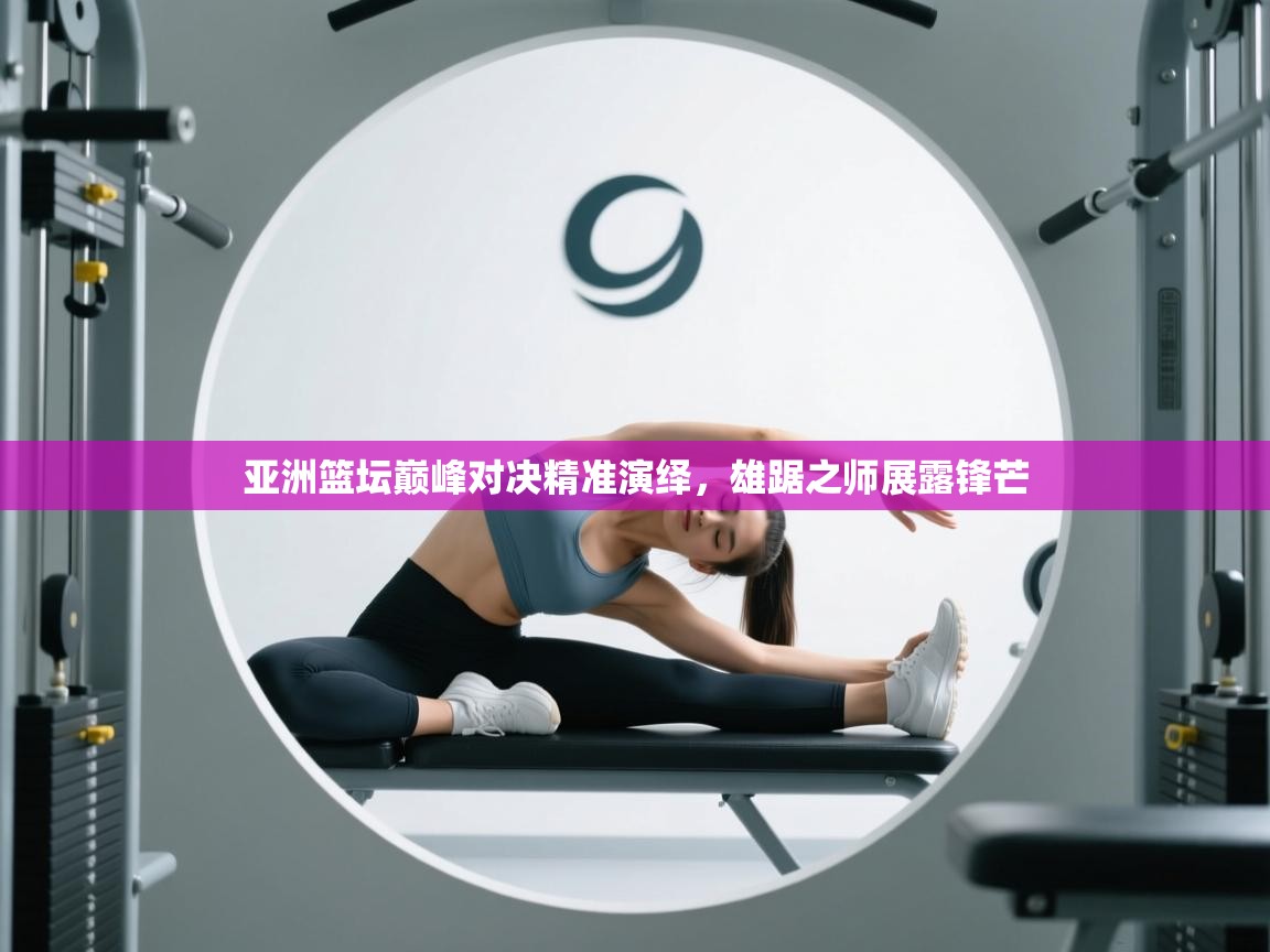 亚洲篮坛巅峰对决精准演绎,雄踞之师展露锋芒 第1张